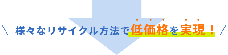 様々なリサイクル方法で低価格を実現！