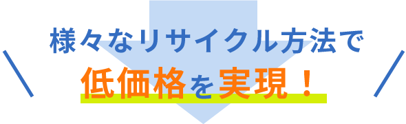 様々なリサイクル方法で低価格を実現！