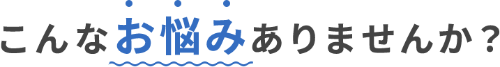 こんなお悩みありませんか？